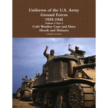 Uniforms of the U.S. Army Ground Forces 1939 - 1945 Volume 5 Part 2 Cold Weather Caps and Hats; Hoods and Helmets