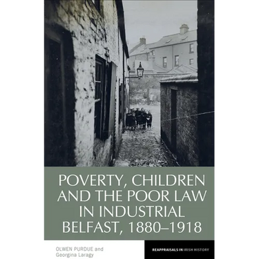 Poverty, Children and the Poor Law in Industrial Belfast, 1880-1918
