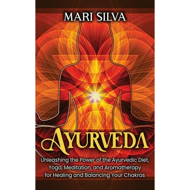 Ayurveda: Unleashing the Power of the Ayurvedic Diet, Yoga, Meditation, and Aromatherapy for Healing and Balancing Your Chakras
