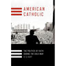 American Catholic: The Politics of Faith During the Cold War