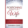 Positioning Yourself to Be a Wife: The Ultimate Guide to Your First and Only Marriage