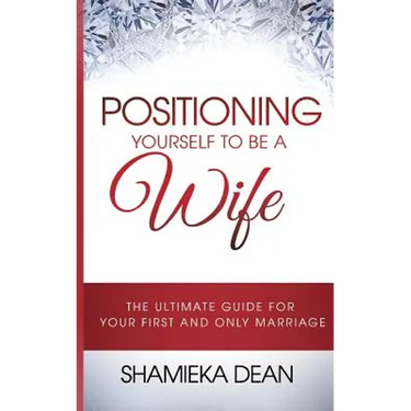 Positioning Yourself to Be a Wife: The Ultimate Guide to Your First and Only Marriage