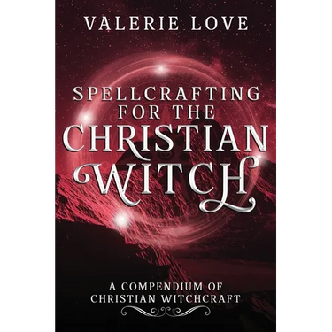 Spellcrafting for the Christian Witch: A Compendium of Christian Witchcraft