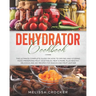 Dehydrator Cookbook: The Ultimate Complete Guide on How to Drying and Storing Food, Preserving Fruit, Vegetables, Meat & More. Plus Healthy