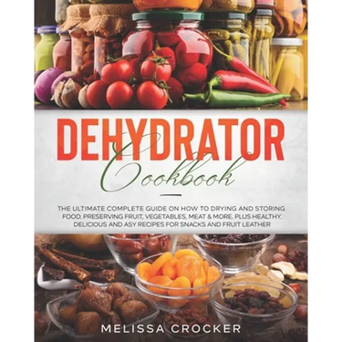 Dehydrator Cookbook: The Ultimate Complete Guide on How to Drying and Storing Food, Preserving Fruit, Vegetables, Meat & More. Plus Healthy