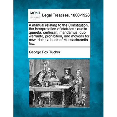 A Manual Relating to the Constitution, the Interpretation of Statutes: Audita Querela, Certiorari, Mandamus, Quo Warranto, Prohibition, and Motions fo
