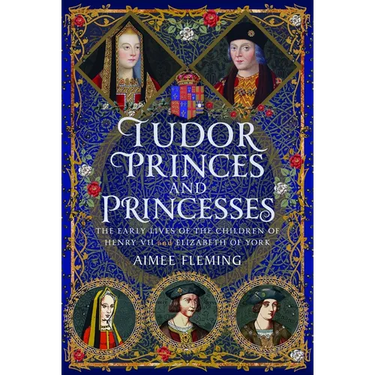 Tudor Princes and Princesses: The Early Lives of the Children of Henry VII and Elizabeth of York