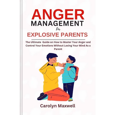 Anger Management for Explosive Parents: The Ultimate Guide on How to Master Your Anger and Control Your Emotions Without Losing Your Mind As a Parent