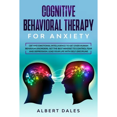 Cognitive Behavioral Therapy for Anxiety: CBT and Emotional Intelligence to get over Human Behavior Disorders. Set the Best Mindset to Control Fear an