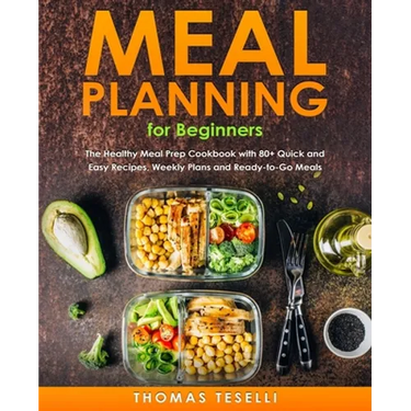 Meal Planning for Beginners: The Healthy Meal Prep Cookbook with 80+ Quick and Easy Recipes, Weekly Plans and Ready-to-Go Meals