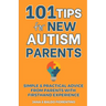 101 Tips for New Autism Parents: Simple & Practical Advice from Parents with Firsthand Experience