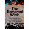 The Elemental Witch: Harnessing the Power of Earth, Air, Fire, and Water