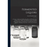 Fermented Liquors: a Treatise on Brewing, Distilling, Rectifying, and Manufacturing of Sugars, Wines, Spirits, and All Known Liquors, Inc