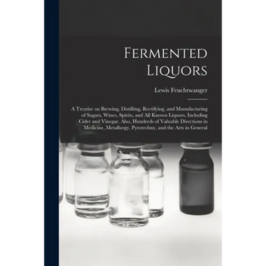 Fermented Liquors: a Treatise on Brewing, Distilling, Rectifying, and Manufacturing of Sugars, Wines, Spirits, and All Known Liquors, Inc