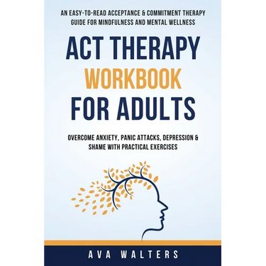 ACT Therapy Workbook For Adults: An Easy-to-Read Acceptance & Commitment Therapy Guide for Mindfulness and Mental Wellness Overcome Anxiety, Panic Att