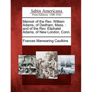 Memoir of the REV. William Adams, of Dedham, Mass.: And of the REV. Eliphalet Adams, of New London, Conn.