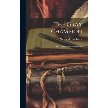The Gray Champion: And Other Stories and Sketches