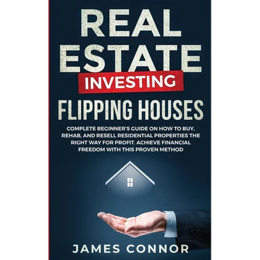 Real Estate Investing - Flipping Houses: Complete Beginner's Guide on How to Buy, Rehab, and Resell Residential Properties the Right Way for Profit. A