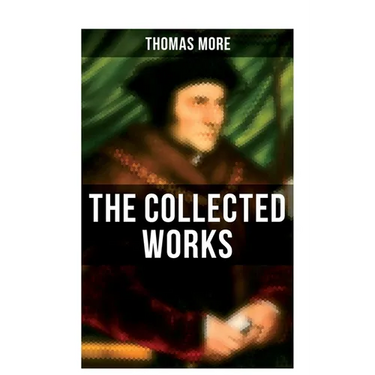 The Collected Works: Utopia, The History of King Richard III, Dialogue of Comfort Against Tribulation, De Tristitia Christi, Biography