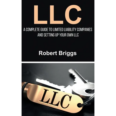 LLC: A Complete Guide To Limited Liability Companies And Setting Up Your Own LLC