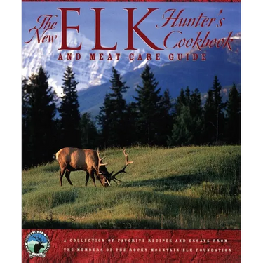 The New Elk Hunter's Cookbook and Meat Care Guide: A Collection of Favorite Recipes and Essays from Members of the Rocky Mountain Elk Foundation