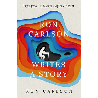 Ron Carlson Writes a Story: Tips from a Master of the Craft