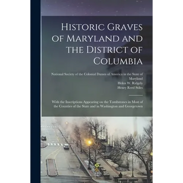 Historic Graves of Maryland and the District of Columbia: With the Inscriptions Appearing on the Tombstones in Most of the Counties of the State and i