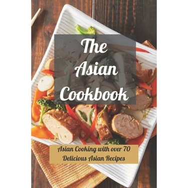 The Asian Cookbook: Asian Cooking with over 70 Delicious Asian Recipes