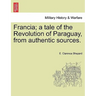 Francia; A Tale of the Revolution of Paraguay, from Authentic Sources.