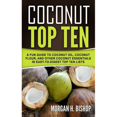 Coconut Top Ten: A Fun Guide to Coconut Oil, Coconut Flour, and other Coconut Essentials in Easy to Digest Top Ten Lists