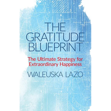 The Gratitude Blueprint: The Ultimate Strategy for Extraordinary Happiness