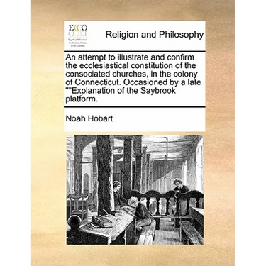 An Attempt to Illustrate and Confirm the Ecclesiastical Constitution of the Consociated Churches, in the Colony of Connecticut. Occasioned by a Late "