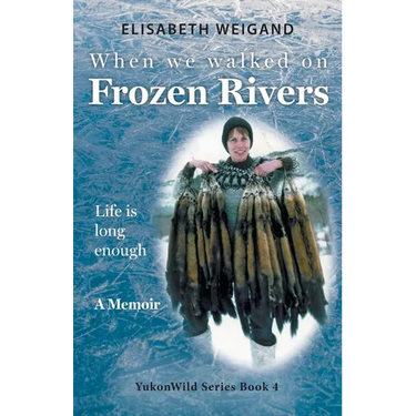 When We Walked on Frozen Rivers: My First Winter on our Remote Fly-In Trapline Reliving a Traditional Lifestyle as Old as the Rivers