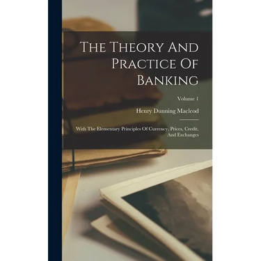 The Theory And Practice Of Banking: With The Elementary Principles Of Currency, Prices, Credit, And Exchanges; Volume 1