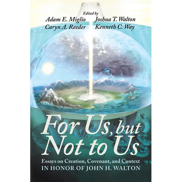 For Us, But Not to Us: Essays on Creation, Covenant, and Context in Honor of John H. Walton