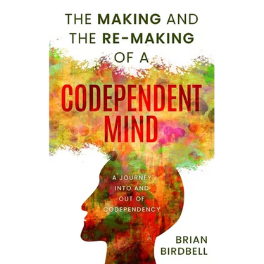 The Making and the Re-Making of a Codependent Mind: A Journey Into and Out of Codependency