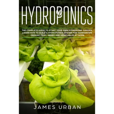 Hydroponics: The Complete Guide to Start Your Own Hydroponic Garden. Learn How to Build a Hydroponics System for Homegrown Organic