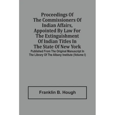 Proceedings Of The Commissioners Of Indian Affairs, Appointed By Law For The Extinguishment Of Indian Titles In The State Of New York: Published From