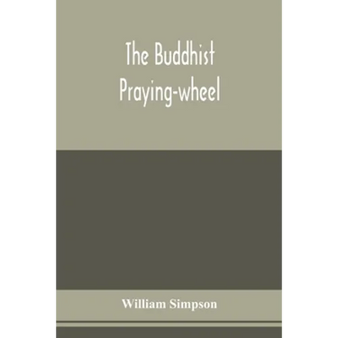 The Buddhist praying-wheel; a collection of material bearing upon the symbolism of the wheel and circular movements in custom and religious ritual