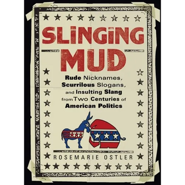Slinging Mud: Rude Nicknames, Scurrilous Slogans, and Insulting Slang from Two Centuries of American Politics