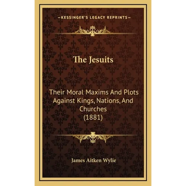 The Jesuits: Their Moral Maxims And Plots Against Kings, Nations, And Churches (1881)