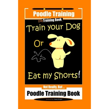 Poodle Training, Train Your Dog Or Eat My Shorts! Not Really, But... Poodle Training Book