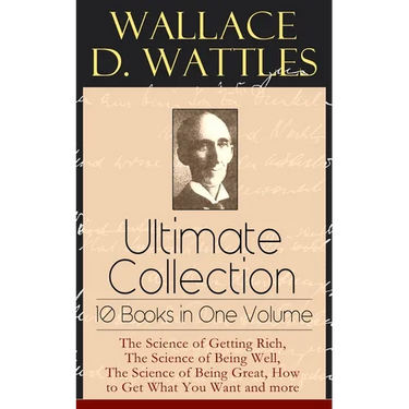 Wallace D. Wattles Ultimate Collection - 10 Books in One Volume: The Science of Getting Rich, the Science of Being Well, the Science of Being Great, H