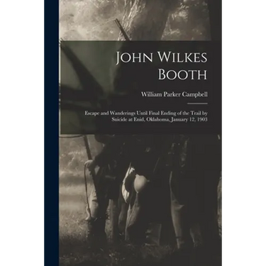 John Wilkes Booth: Escape and Wanderings Until Final Ending of the Trail by Suicide at Enid, Oklahoma, January 12, 1903