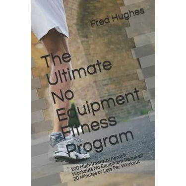 The Ultimate No Equipment Fitness Program: 100 High-Intensity Aerobic Workouts No Equipment Required 20 Minutes or Less Per Workout