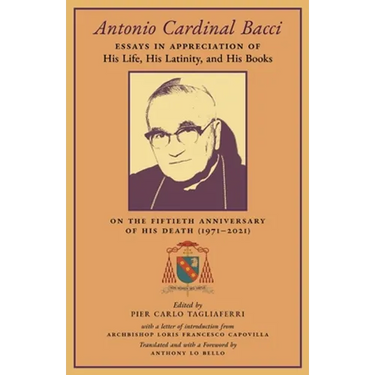 Antonio Cardinal Bacci: Essays in Appreciation of His Life, His Latinity, and His Books on the Fiftieth Anniversary of His Death (1971-2021)