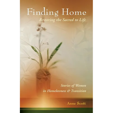 Finding Home: Restoring the Sacred to Life: Stories of Women in Homelessness and Transition