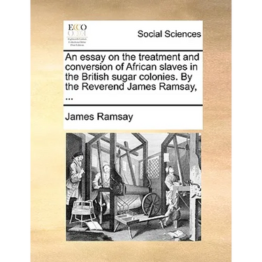 An Essay on the Treatment and Conversion of African Slaves in the British Sugar Colonies. by the Reverend James Ramsay, ...