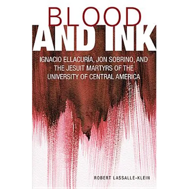 Blood and Ink; Ignacio Ellacuria, Jon Sobrino, and the Jesuit Martyrs of the University of Central America