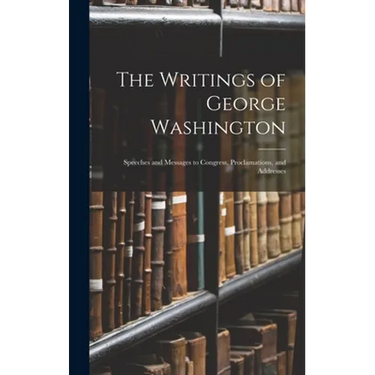 The Writings of George Washington: Speeches and Messages to Congress, Proclamations, and Addresses